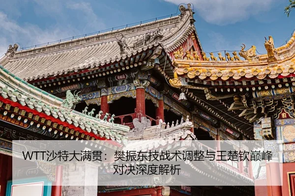 WTT沙特大满贯：樊振东技战术调整与王楚钦巅峰对决深度解析