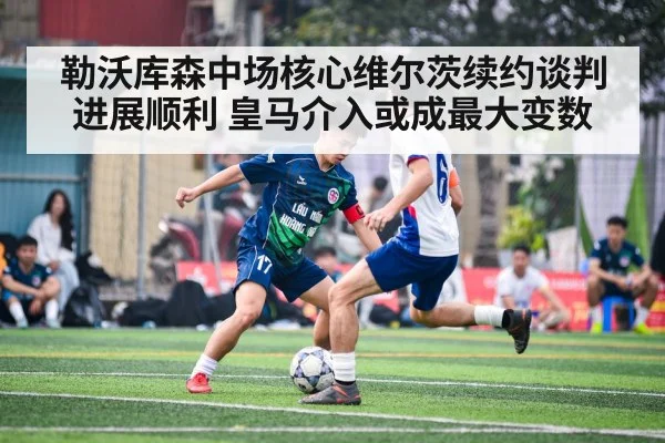 勒沃库森中场核心维尔茨续约谈判进展顺利 皇马介入或成最大变数