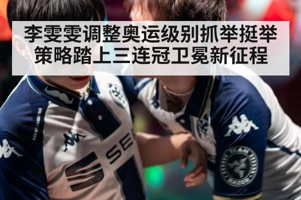 李雯雯调整奥运级别抓举挺举策略踏上三连冠卫冕新征程