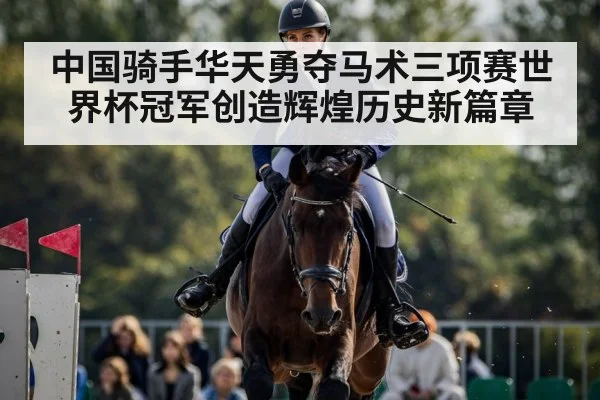 中国骑手华天勇夺马术三项赛世界杯冠军创造辉煌历史新篇章