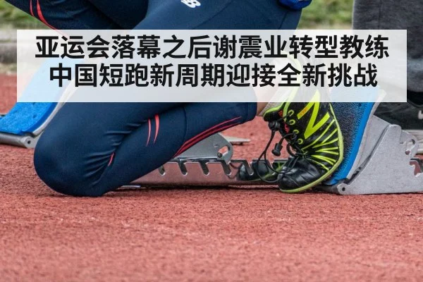 亚运会落幕之后谢震业转型教练中国短跑新周期迎接全新挑战