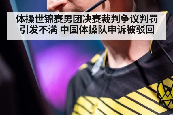 体操世锦赛男团决赛裁判争议判罚引发不满 中国体操队申诉被驳回