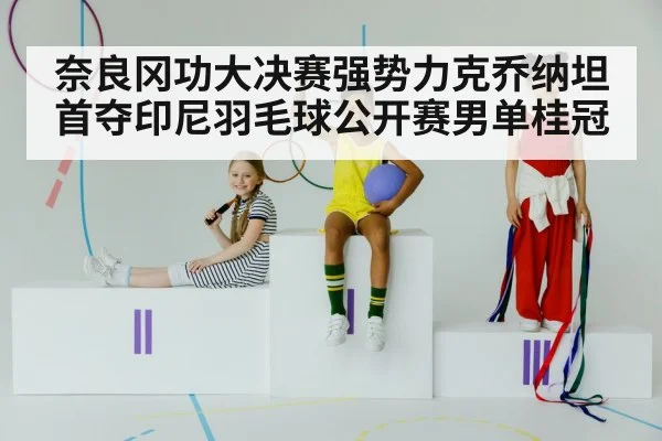 奈良冈功大决赛强势力克乔纳坦首夺印尼羽毛球公开赛男单桂冠