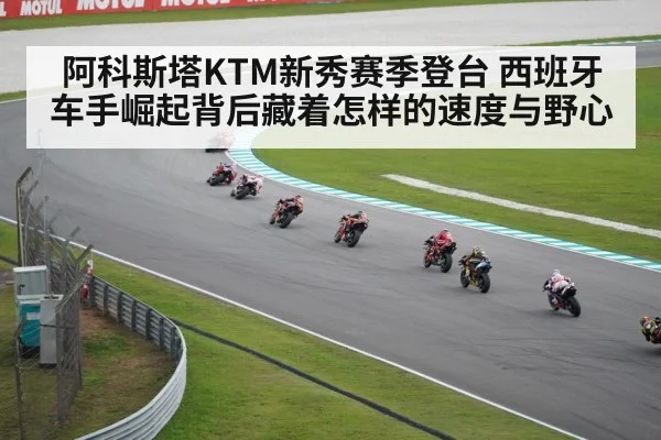 阿科斯塔KTM新秀赛季登台 西班牙车手崛起背后藏着怎样的速度与野心