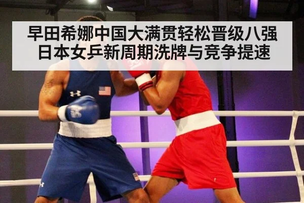 早田希娜中国大满贯轻松晋级八强 日本女乒新周期洗牌与竞争提速