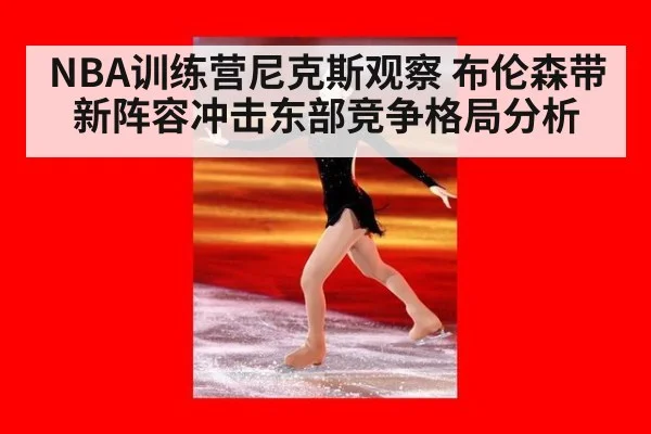 NBA训练营尼克斯观察 布伦森带新阵容冲击东部竞争格局分析