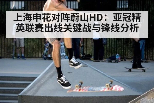 上海申花对阵蔚山HD：亚冠精英联赛出线关键战与锋线分析